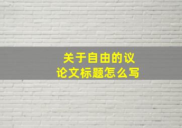 关于自由的议论文标题怎么写