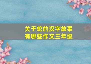 关于蛇的汉字故事有哪些作文三年级