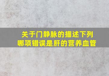 关于门静脉的描述下列哪项错误是肝的营养血管