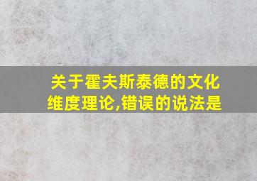 关于霍夫斯泰德的文化维度理论,错误的说法是