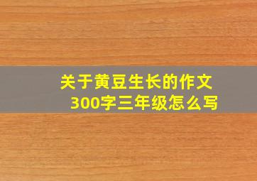 关于黄豆生长的作文300字三年级怎么写