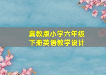 冀教版小学六年级下册英语教学设计