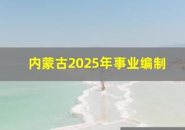 内蒙古2025年事业编制