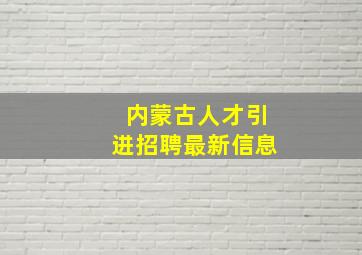 内蒙古人才引进招聘最新信息