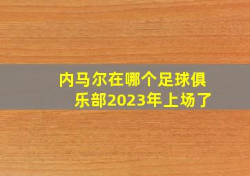 内马尔在哪个足球俱乐部2023年上场了