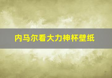 内马尔看大力神杯壁纸