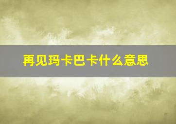 再见玛卡巴卡什么意思