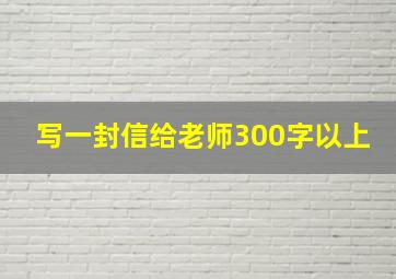 写一封信给老师300字以上