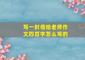 写一封信给老师作文四百字怎么写的