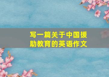 写一篇关于中国援助教育的英语作文