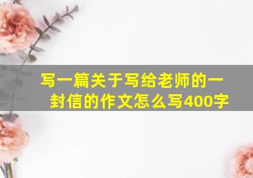 写一篇关于写给老师的一封信的作文怎么写400字