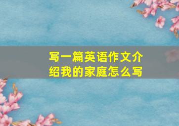 写一篇英语作文介绍我的家庭怎么写