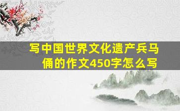 写中国世界文化遗产兵马俑的作文450字怎么写