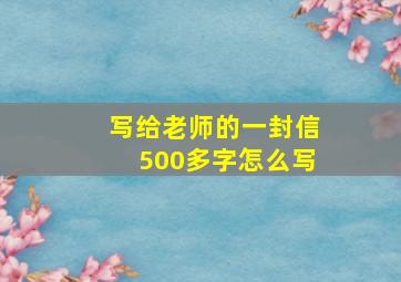 写给老师的一封信500多字怎么写