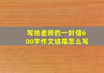 写给老师的一封信600字作文结尾怎么写