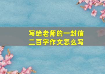 写给老师的一封信二百字作文怎么写