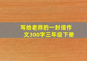 写给老师的一封信作文300字三年级下册