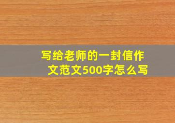 写给老师的一封信作文范文500字怎么写