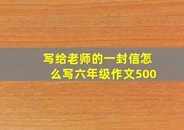 写给老师的一封信怎么写六年级作文500