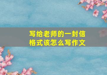 写给老师的一封信格式该怎么写作文