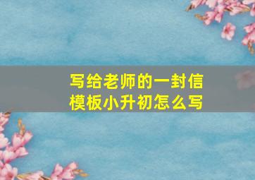 写给老师的一封信模板小升初怎么写