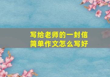 写给老师的一封信简单作文怎么写好