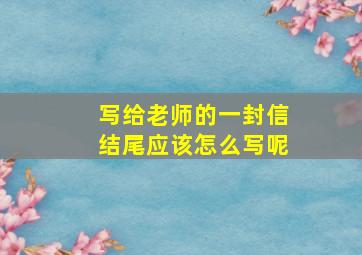 写给老师的一封信结尾应该怎么写呢