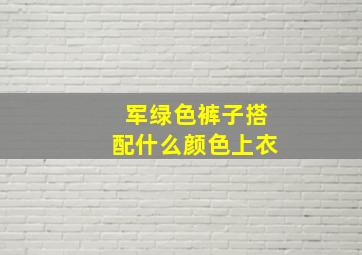 军绿色裤子搭配什么颜色上衣