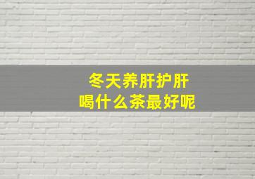 冬天养肝护肝喝什么茶最好呢