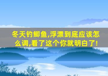 冬天钓鲫鱼,浮漂到底应该怎么调,看了这个你就明白了!