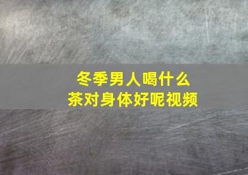 冬季男人喝什么茶对身体好呢视频