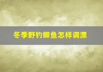 冬季野钓鲫鱼怎样调漂