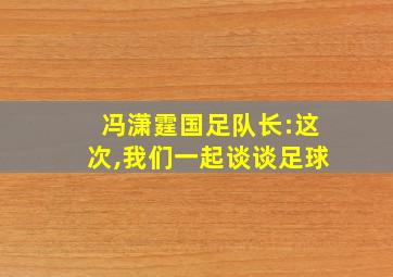 冯潇霆国足队长:这次,我们一起谈谈足球