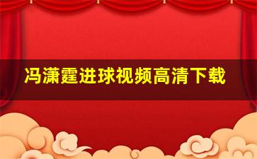 冯潇霆进球视频高清下载