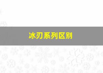 冰刃系列区别