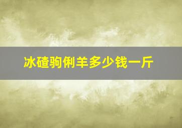 冰碴驹俐羊多少钱一斤