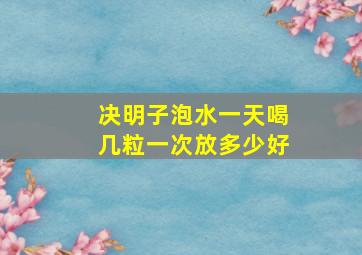 决明子泡水一天喝几粒一次放多少好