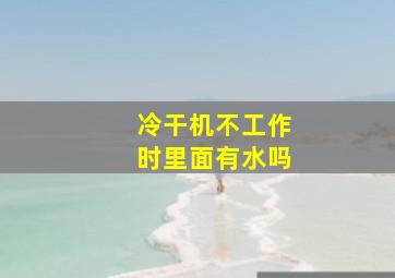 冷干机不工作时里面有水吗