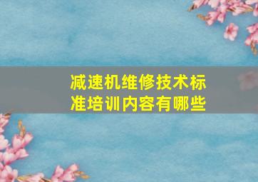 减速机维修技术标准培训内容有哪些