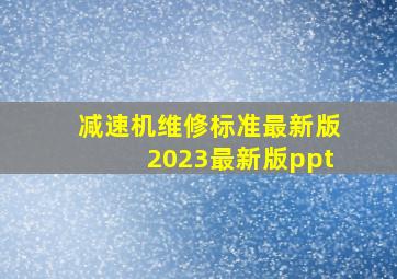 减速机维修标准最新版2023最新版ppt