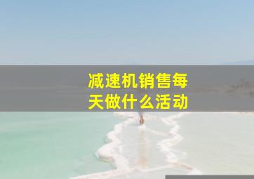 减速机销售每天做什么活动