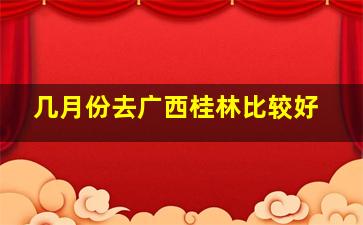 几月份去广西桂林比较好