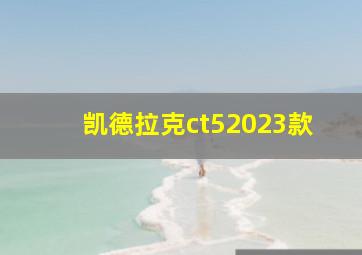 凯德拉克ct52023款