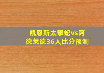 凯恩斯太攀蛇vs阿德莱德36人比分预测