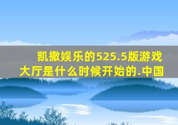 凯撒娱乐的525.5版游戏大厅是什么时候开始的.中国