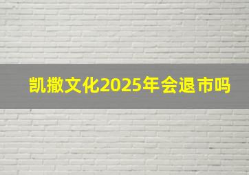 凯撒文化2025年会退市吗