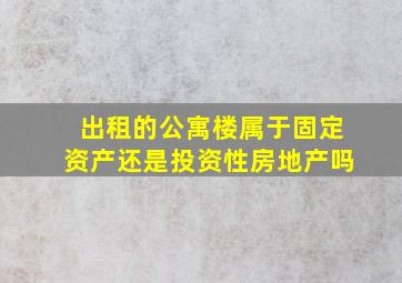 出租的公寓楼属于固定资产还是投资性房地产吗