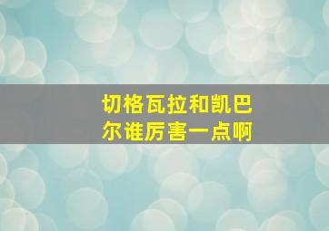 切格瓦拉和凯巴尔谁厉害一点啊