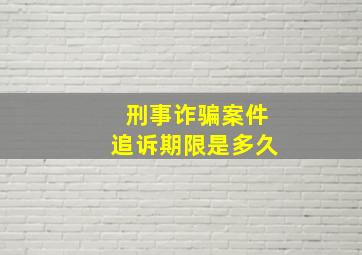 刑事诈骗案件追诉期限是多久