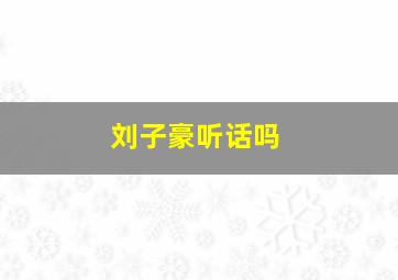 刘子豪听话吗